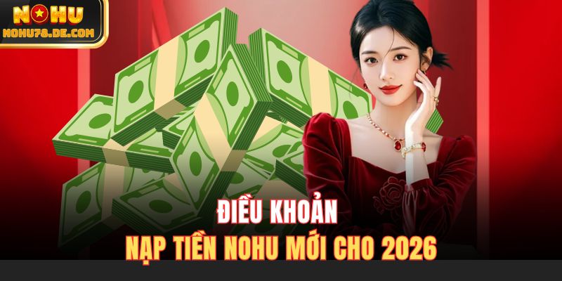 Điều khoản nạp tiền Nohu mới cho 2026