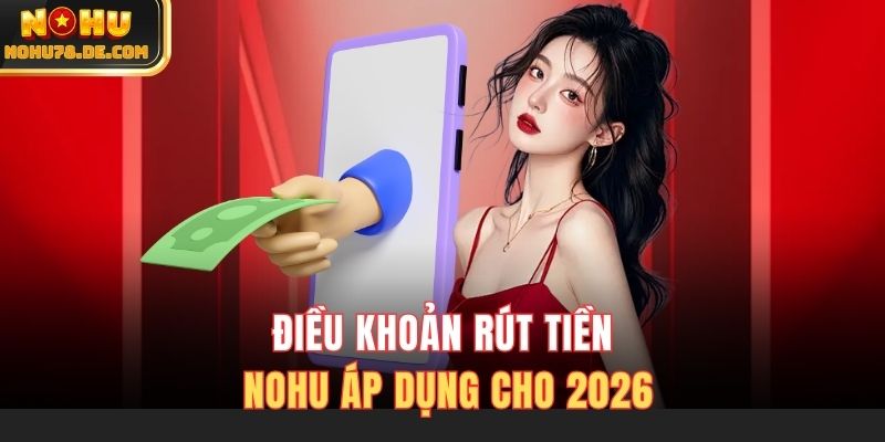 Điều khoản rút tiền Nohu áp dụng cho 2026