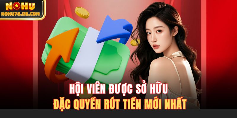 Hội viên được sở hữu đặc quyền rút tiền mới nhất