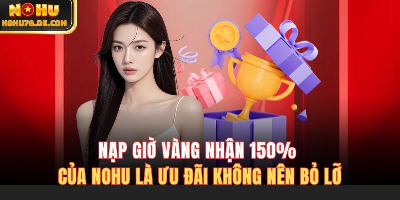 Nạp giờ vàng nhận 150% của Nohu là ưu đãi không nên bỏ lỡ